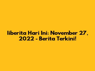 Iiberita Hari Ini: November 27, 2022 - Berita Terkini!