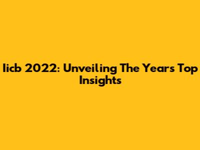 Iicb 2022: Unveiling The Year's Top Insights