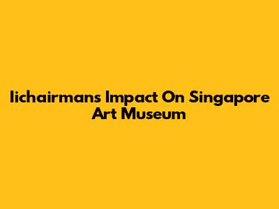 Iichairman's Impact On Singapore Art Museum