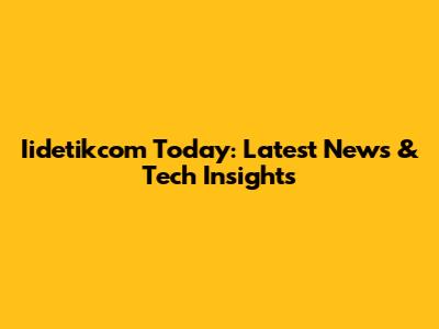 Iidetikcom Today: Latest News & Tech Insights