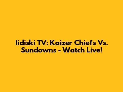 Iidiski TV: Kaizer Chiefs Vs. Sundowns - Watch Live!