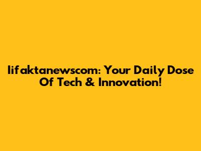 Iifaktanewscom: Your Daily Dose Of Tech & Innovation!