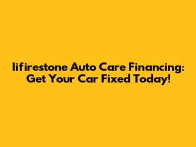 Iifirestone Auto Care Financing: Get Your Car Fixed Today!