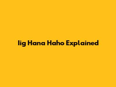 Iig Hana Haho Explained