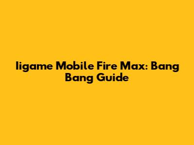 Iigame Mobile Fire Max: Bang Bang Guide