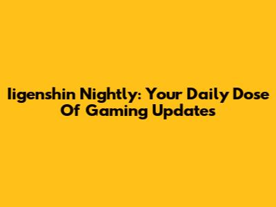Iigenshin Nightly: Your Daily Dose Of Gaming Updates