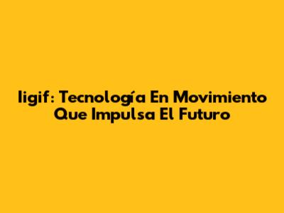 Iigif: Tecnología En Movimiento Que Impulsa El Futuro