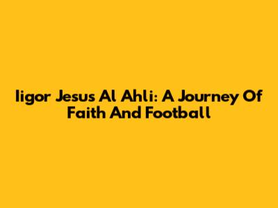 Iigor Jesus Al Ahli: A Journey Of Faith And Football
