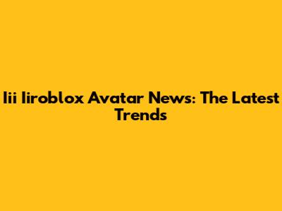 Iii Iiroblox Avatar News: The Latest Trends