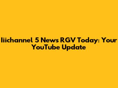Iiichannel 5 News RGV Today: Your YouTube Update