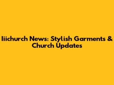 Iiichurch News: Stylish Garments & Church Updates