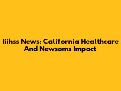 Iiihss News: California Healthcare And Newsom's Impact