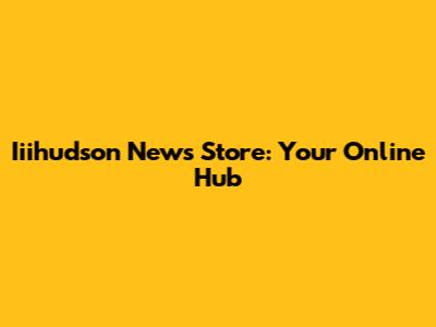 Iiihudson News Store: Your Online Hub