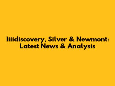 Iiiidiscovery, Silver & Newmont: Latest News & Analysis