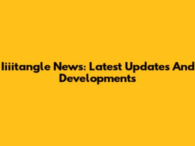 Iiiitangle News: Latest Updates And Developments
