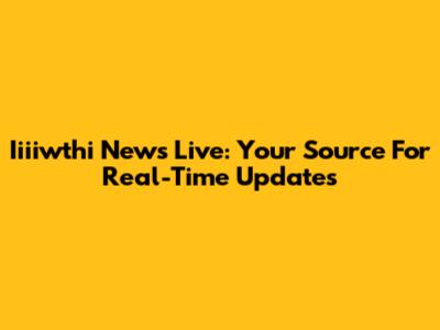 Iiiiwthi News Live: Your Source For Real-Time Updates