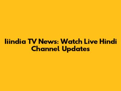 Iiindia TV News: Watch Live Hindi Channel Updates