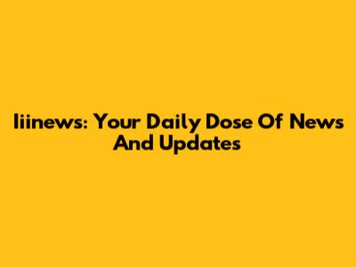 Iiinews: Your Daily Dose Of News And Updates