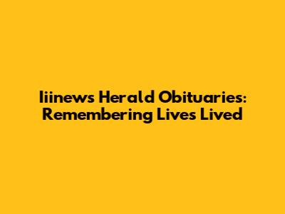 Iiinews Herald Obituaries: Remembering Lives Lived