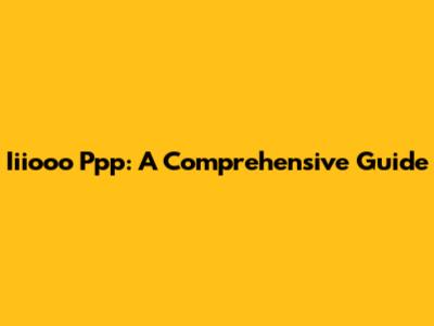 Iiiooo Ppp: A Comprehensive Guide