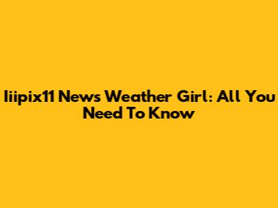 Iiipix11 News Weather Girl: All You Need To Know