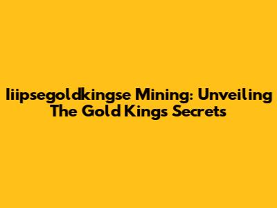 Iiipsegoldkingse Mining: Unveiling The Gold King's Secrets