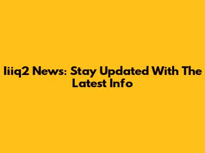 Iiiq2 News: Stay Updated With The Latest Info