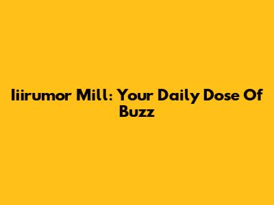 Iiirumor Mill: Your Daily Dose Of Buzz
