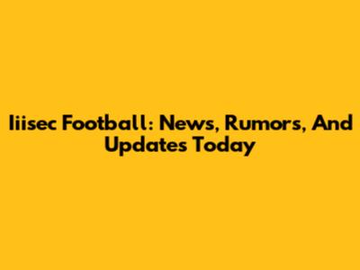 Iiisec Football: News, Rumors, And Updates Today