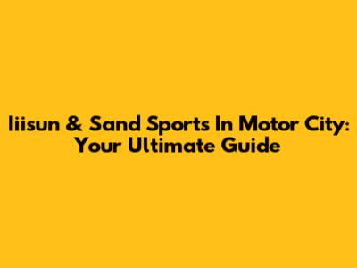 Iiisun & Sand Sports In Motor City: Your Ultimate Guide
