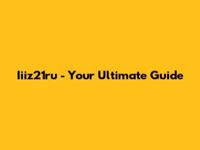 Iiiz21ru - Your Ultimate Guide