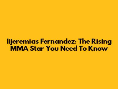 Iijeremias Fernandez: The Rising MMA Star You Need To Know
