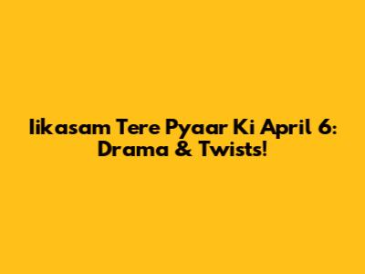 Iikasam Tere Pyaar Ki April 6: Drama & Twists!