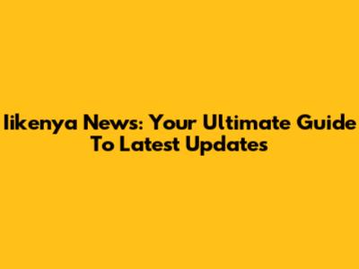 Iikenya News: Your Ultimate Guide To Latest Updates