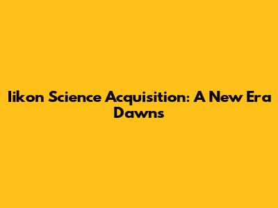 Iikon Science Acquisition: A New Era Dawns
