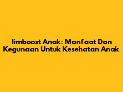 Iimboost Anak: Manfaat Dan Kegunaan Untuk Kesehatan Anak