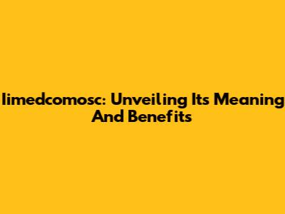 Iimedcomosc: Unveiling Its Meaning And Benefits