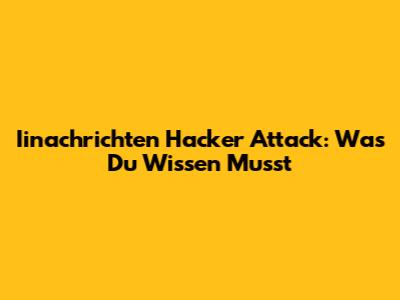 Iinachrichten Hacker Attack: Was Du Wissen Musst