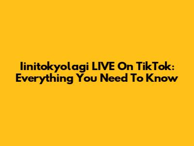 Iinitokyolagi LIVE On TikTok: Everything You Need To Know