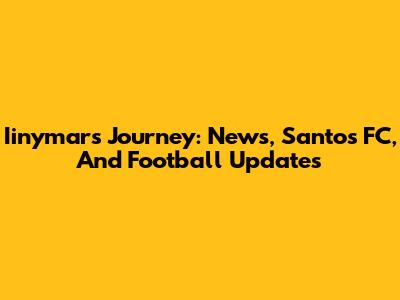 Iinymar's Journey: News, Santos FC, And Football Updates
