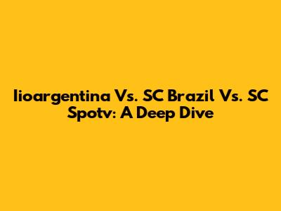 Iioargentina Vs. SC Brazil Vs. SC Spotv: A Deep Dive