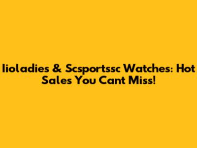 Iioladies & Scsportssc Watches: Hot Sales You Can't Miss!