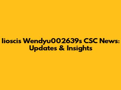 Iioscis Wendyu002639's CSC News: Updates & Insights