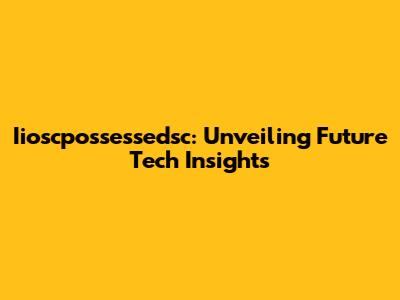 Iioscpossessedsc: Unveiling Future Tech Insights