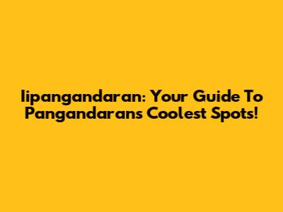 Iipangandaran: Your Guide To Pangandaran's Coolest Spots!