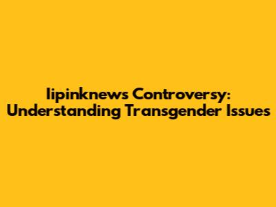 Iipinknews Controversy: Understanding Transgender Issues