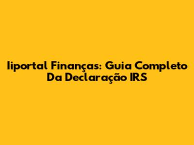 Iiportal Finanças: Guia Completo Da Declaração IRS