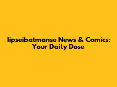 Iipseibatmanse News & Comics: Your Daily Dose