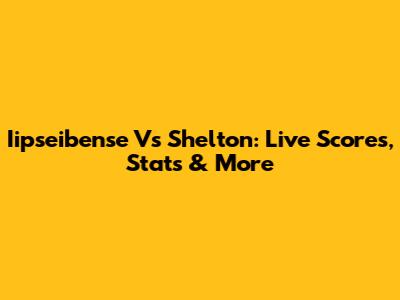 Iipseibense Vs Shelton: Live Scores, Stats & More