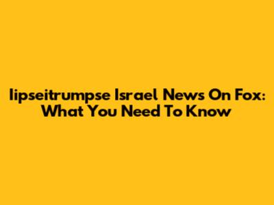 Iipseitrumpse Israel News On Fox: What You Need To Know